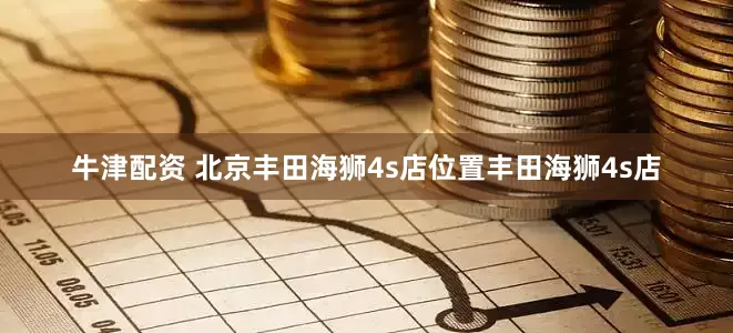 牛津配资 北京丰田海狮4s店位置丰田海狮4s店