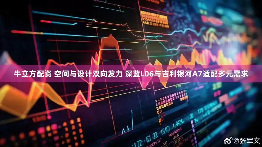 牛立方配资 空间与设计双向发力 深蓝L06与吉利银河A7适配多元需求