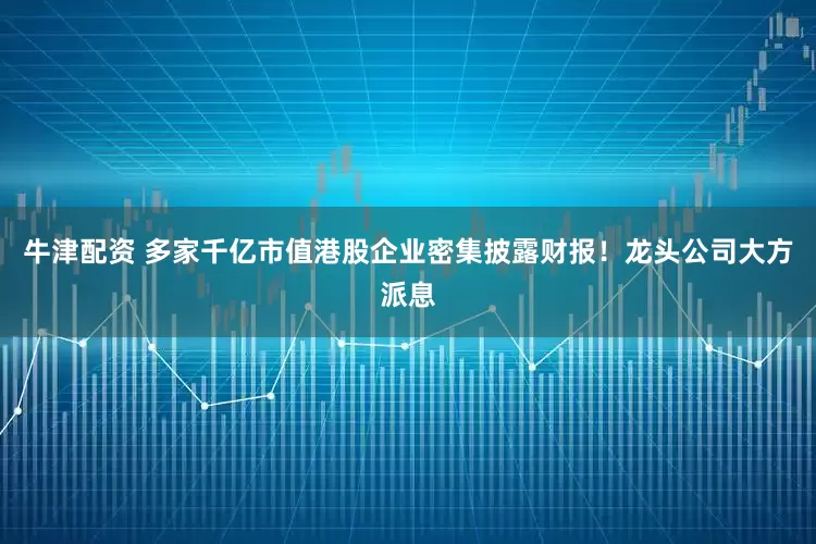 牛津配资 多家千亿市值港股企业密集披露财报!龙头公司大方派息