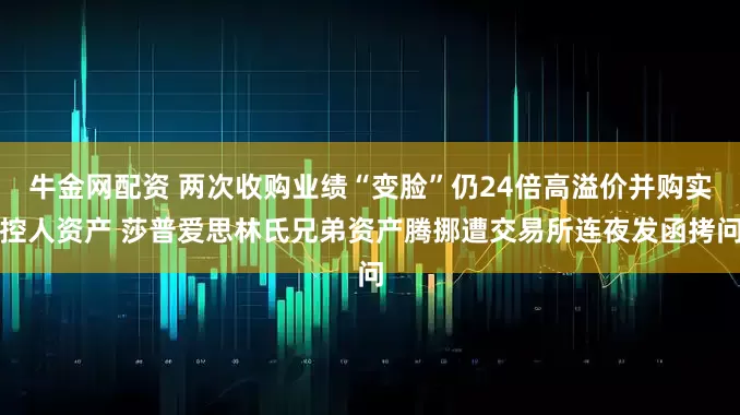牛金网配资 两次收购业绩“变脸”仍24倍高溢价并购实控人资产 莎普爱思林氏兄弟资产腾挪遭交易所连夜发函拷问