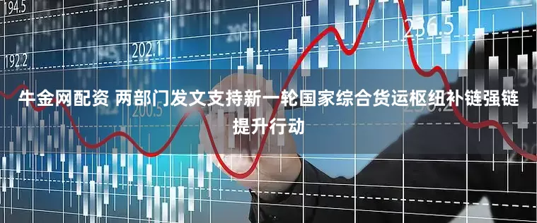 牛金网配资 两部门发文支持新一轮国家综合货运枢纽补链强链提升行动