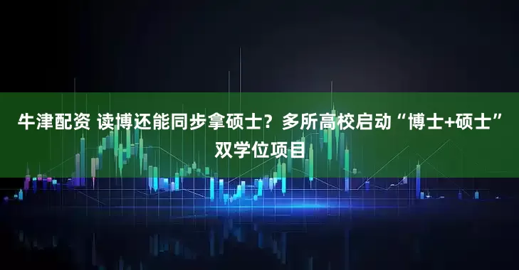 牛津配资 读博还能同步拿硕士？多所高校启动“博士+硕士”双学位项目