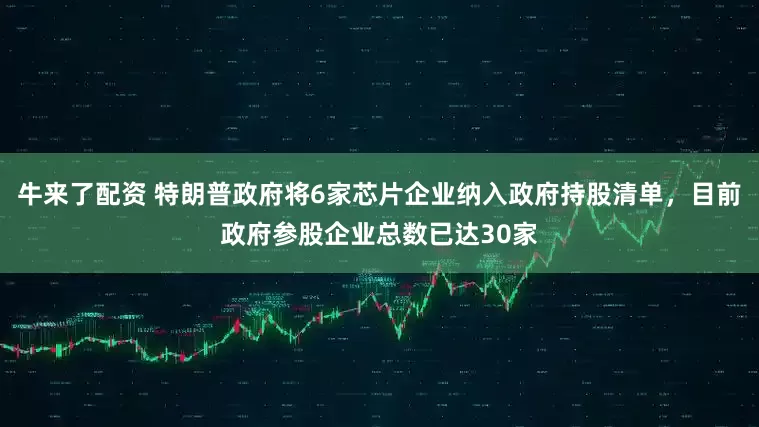牛来了配资 特朗普政府将6家芯片企业纳入政府持股清单，目前政府参股企业总数已达30家