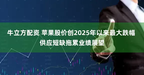 牛立方配资 苹果股价创2025年以来最大跌幅 供应短缺拖累业绩展望