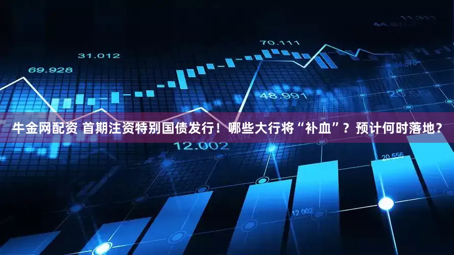 牛金网配资 首期注资特别国债发行！哪些大行将“补血”？预计何时落地？
